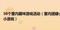 50個室內趣味游戲活動(室內團建小游戲最新穎的趣味室內小游戲)