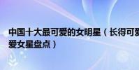 中國十大最可愛的女明星(長得可愛的女明星有哪些中國可愛女星盤點)