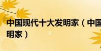中國現代十大發明家(中國現代有哪些著名發明家)