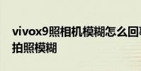 vivox9照相機模糊怎么回事 vivox80為什么拍照模糊