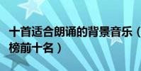 十首適合朗誦的背景音樂(朗誦背景音樂排行榜前十名)