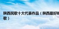陜西民歌十大代表作品(陜西最好聽的10首民歌陜西經典民歌)