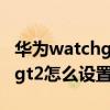 華為watchgt2怎么升級鴻蒙系統 華為watchgt2怎么設置鬧鐘 
