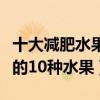 十大減肥水果排行榜（十大瘦身水果越吃越瘦的10種水果）