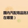 國內汽配用品批發市場排行（中國最大的汽車用品批發市場在哪里）
