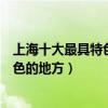 上海十大最具特色的景點（上海十大代表性景點上海最具特色的地方）