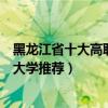 黑龍江省十大高職院校（黑龍江最好的職業學院黑龍江專科大學推薦）