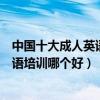 中國十大成人英語培訓機構（成人英語教育機構排名成人英語培訓哪個好）