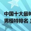 中國十大最帥男模特（中國男模特有哪些中國男模特排名）