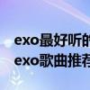 exo最好聽的十首歌曲（exo好聽的歌曲排行exo歌曲推薦）