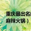 重慶最出名的10家火鍋店（重慶正宗地道的麻辣火鍋）