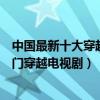中國最新十大穿越劇（最近有什么好看的穿越電視劇最新熱門穿越電視劇）