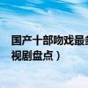國產十部吻戲最多的電視劇（哪部電視劇吻戲多kiss最多電視劇盤點）