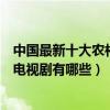 中國最新十大農村劇（最新農村電視劇盤點最近好看的農村電視劇有哪些）