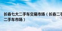 長春七大二手車交易市場(長春二手車市場哪個好長春最大二手車市場)