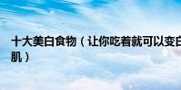 十大美白食物(讓你吃著就可以變白的食物教你吃出水嫩雪肌)