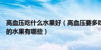 高血壓吃什么水果好(高血壓要多吃的十種水果降血壓最好的水果有哪些)