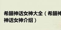 希臘神話女神大全(希臘神話女神有哪些希臘神話女神介紹)