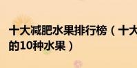 十大減肥水果排行榜(十大瘦身水果越吃越瘦的10種水果)
