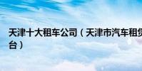 天津十大租車公司(天津市汽車租賃公司有哪些天津租車平臺)