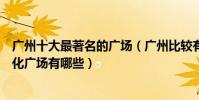 廣州十大最著名的廣場(廣州比較有名的廣場廣州著名的文化廣場有哪些)