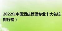 2022年中國酒店管理專業十大名校(全國酒店管理專業大學排行榜)
