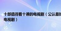 十部值得看十遍的電視劇(公認最好看的電視劇強烈推薦的電視劇)