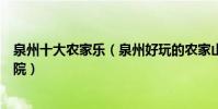 泉州十大農家樂(泉州好玩的農家山莊泉州最有特色的農家院)