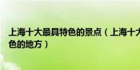 上海十大最具特色的景點(上海十大代表性景點上海最具特色的地方)