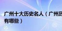 廣州十大歷史名人(廣州歷史上最著名的人物有哪些)