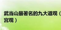 武當山最著名的九大道觀(武當山必去的道教宮觀)