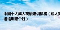 中國十大成人英語培訓機構(成人英語教育機構排名成人英語培訓哪個好)