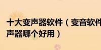 十大變聲器軟件(變音軟件哪個好游戲語音變聲器哪個好用)