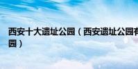 西安十大遺址公園(西安遺址公園有哪些西安著名的遺址公園)