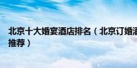 北京十大婚宴酒店排名(北京訂婚酒店有哪些北京結婚酒店推薦)