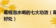 葛根泡水喝的七大功效(葛根泡水喝的作用與好處)