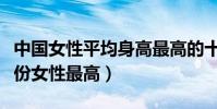 中國女性平均身高最高的十個省(國內哪個省份女性最高)