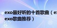 exo最好聽的十首歌曲(exo好聽的歌曲排行exo歌曲推薦)