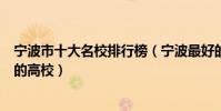 寧波市十大名校排行榜(寧波最好的十所大學寧波市最出名的高校)