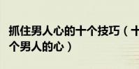 抓住男人心的十個技巧(十招教你輕松抓住一個男人的心)