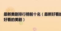 最新美劇排行榜前十名(最新好看的美劇有哪些最近有什么好看的美劇)