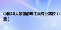 中國10大最強的理工類專業高校(中國理工類專業高校有哪些)