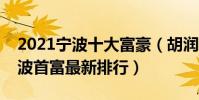 2021寧波十大富豪(胡潤寧波富豪排名榜寧波首富最新排行)