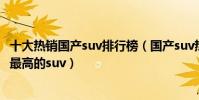 十大熱銷國產suv排行榜(國產suv熱銷車型推薦國產性價比最高的suv)