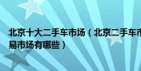 北京十大二手車市場(北京二手車市場哪個好北京二手車交易市場有哪些)
