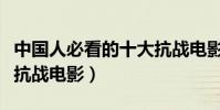 中國人必看的十大抗戰電影(國內十大最經典抗戰電影)