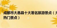 成都市大邑縣十大著名旅游景點(大邑縣有哪些好玩的地方熱門景點)