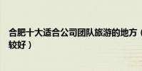 合肥十大適合公司團隊旅游的地方(合肥集體游玩去哪里比較好)