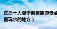 宜昌十大夏季避暑旅游景點(宜昌夏天適合避暑玩水的地方)