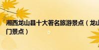 湘西龍山縣十大著名旅游景點(龍山縣有哪些好玩的地方熱門景點)